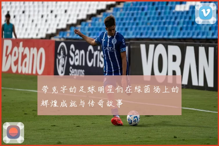 带克字的足球明星们在绿茵场上的辉煌成就与传奇故事
