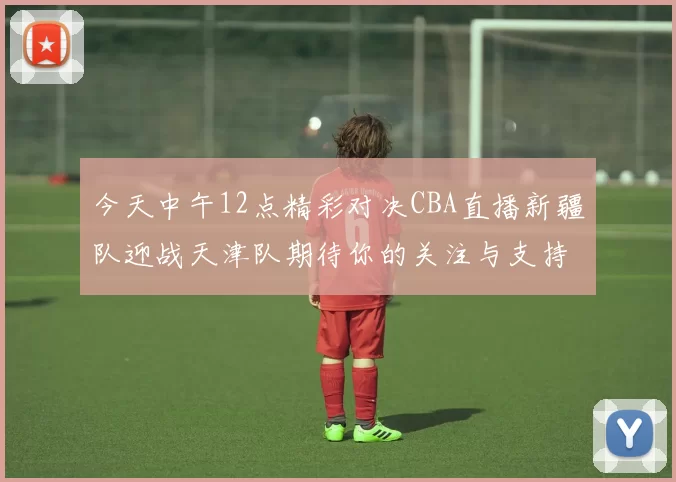 今天中午12点精彩对决CBA直播新疆队迎战天津队期待你的关注与支持