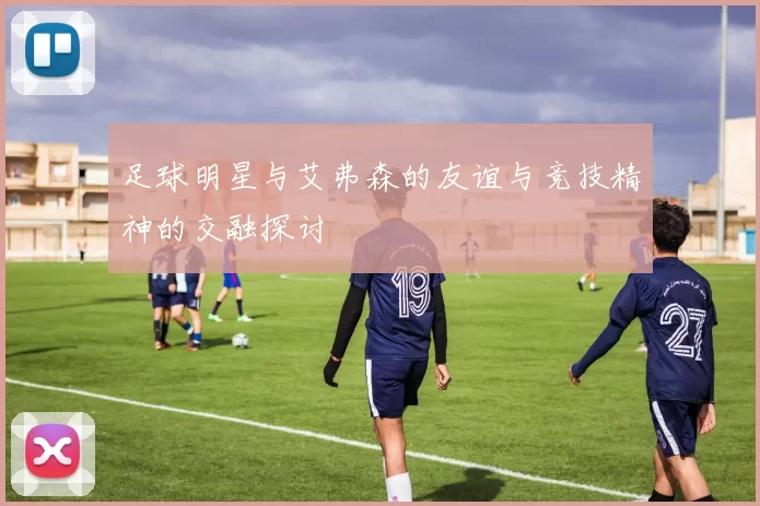 足球明星与艾弗森的友谊与竞技精神的交融探讨