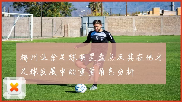 梅州业余足球明星盘点及其在地方足球发展中的重要角色分析