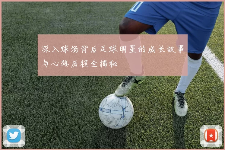 深入球场背后足球明星的成长故事与心路历程全揭秘