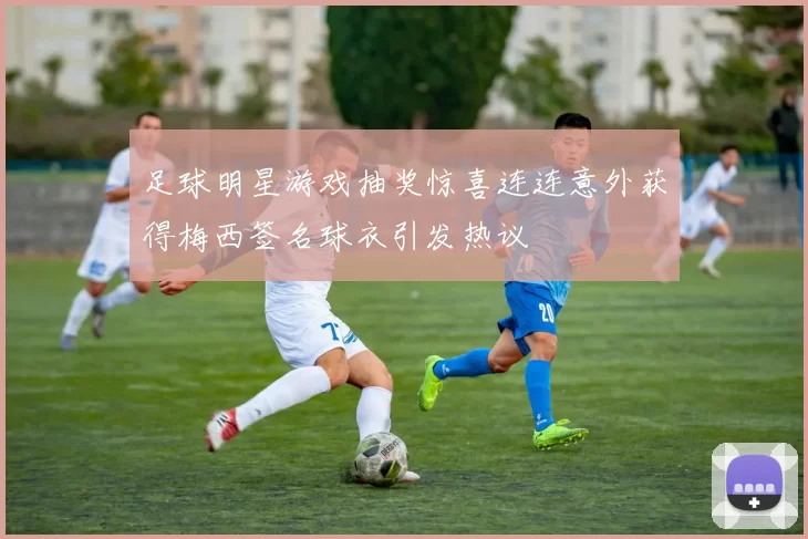 足球明星游戏抽奖惊喜连连意外获得梅西签名球衣引发热议