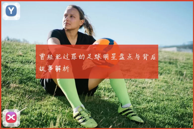 曾经犯过罪的足球明星盘点与背后故事解析