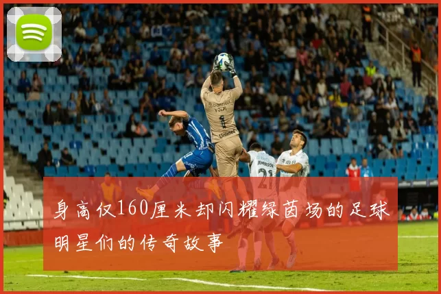 身高仅160厘米却闪耀绿茵场的足球明星们的传奇故事