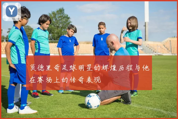 莫德里奇足球明星的辉煌历程与他在赛场上的传奇表现