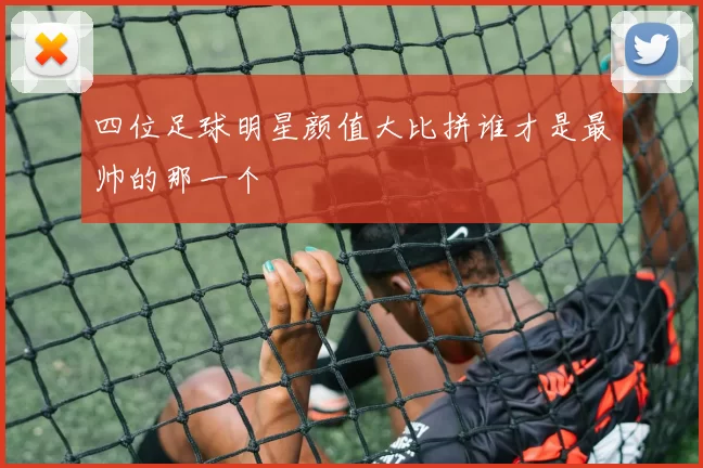 四位足球明星颜值大比拼谁才是最帅的那一个