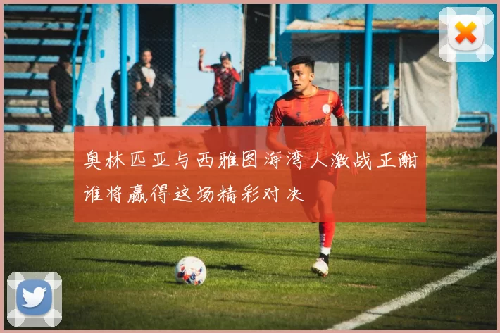 奥林匹亚与西雅图海湾人激战正酣谁将赢得这场精彩对决