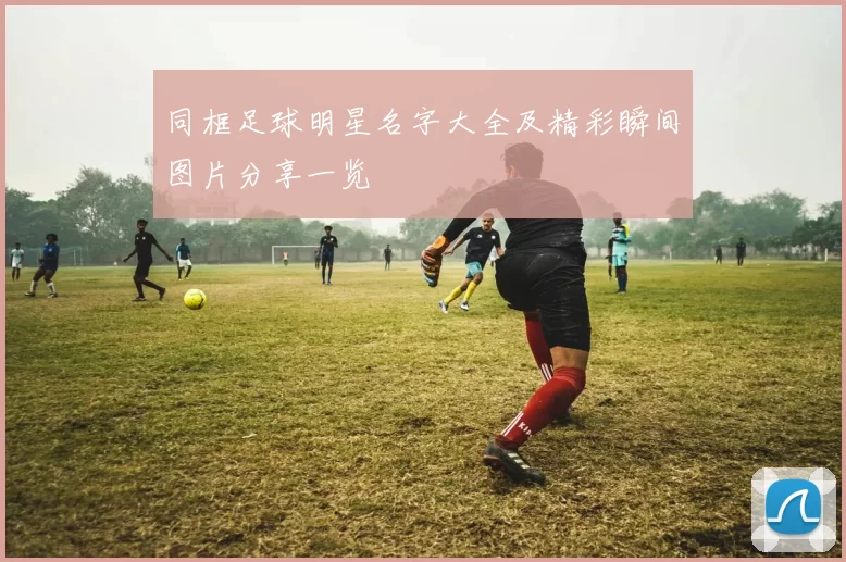 同框足球明星名字大全及精彩瞬间图片分享一览