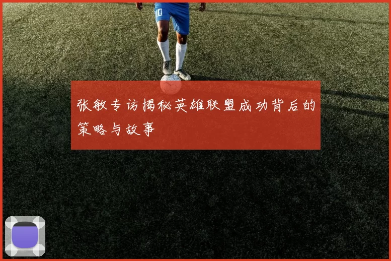 张敏专访揭秘英雄联盟成功背后的策略与故事