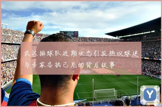 武汉排球队近期状态引发热议球迷与专家各执己见的背后故事