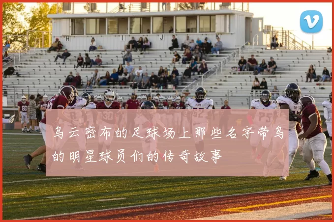 乌云密布的足球场上那些名字带乌的明星球员们的传奇故事