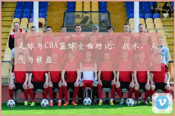 足球与CBA篮球全面对比：战术、人气与收益