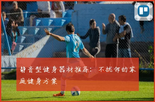 静音型健身器材推荐：不扰邻的家庭健身方案
