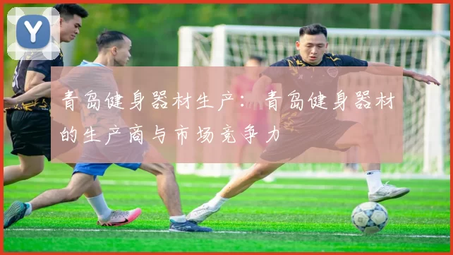 青岛健身器材生产：青岛健身器材的生产商与市场竞争力