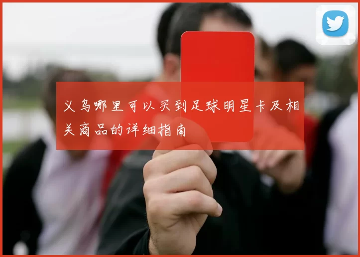义乌哪里可以买到足球明星卡及相关商品的详细指南
