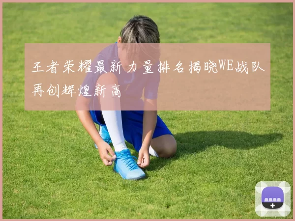 王者荣耀最新力量排名揭晓WE战队再创辉煌新高