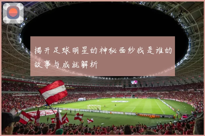 揭开足球明星的神秘面纱我是谁的故事与成就解析