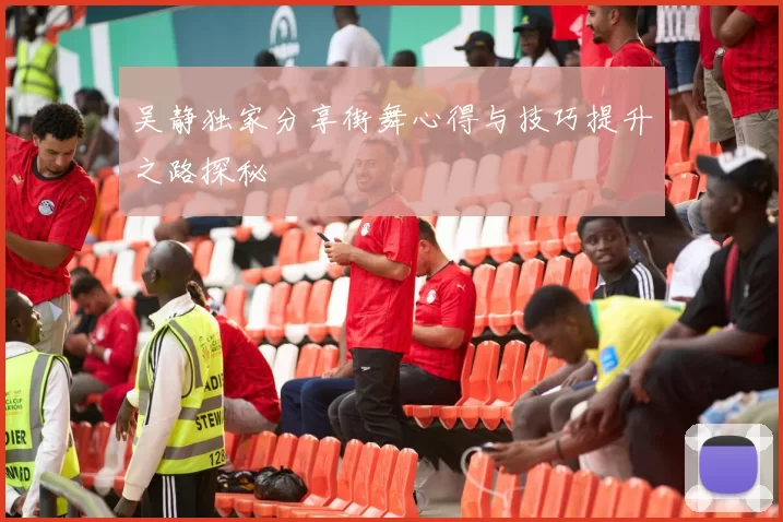 吴静独家分享街舞心得与技巧提升之路探秘