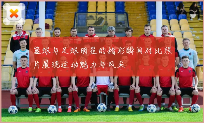 篮球与足球明星的精彩瞬间对比照片展现运动魅力与风采