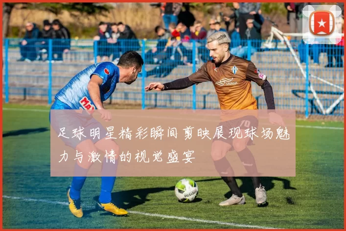足球明星精彩瞬间剪映展现球场魅力与激情的视觉盛宴