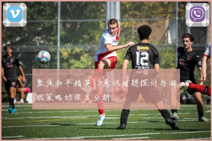 聚焦和平精英V5意识话题探讨与游戏策略的深度分析