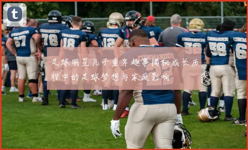足球明星儿子童年趣事揭秘成长历程中的足球梦想与家庭影响