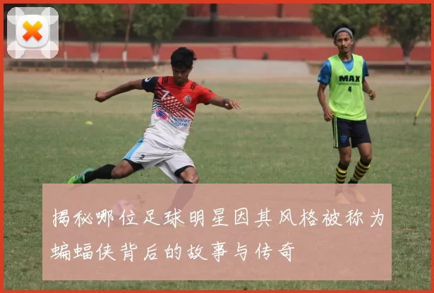 揭秘哪位足球明星因其风格被称为蝙蝠侠背后的故事与传奇