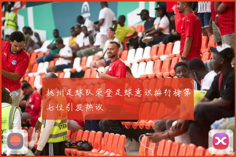 杭州足球队荣登足球意识排行榜第七位引发热议