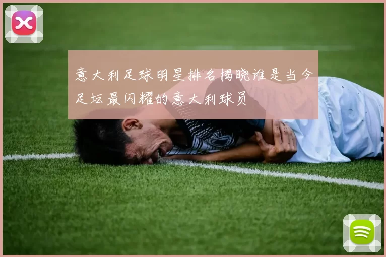 意大利足球明星排名揭晓谁是当今足坛最闪耀的意大利球员