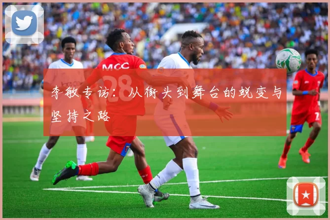 李敏专访：从街头到舞台的蜕变与坚持之路
