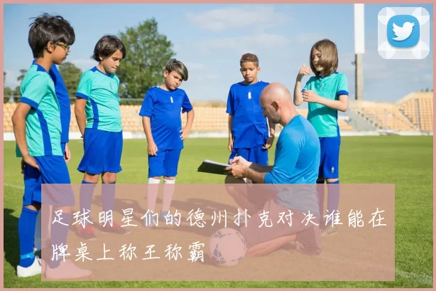足球明星们的德州扑克对决谁能在牌桌上称王称霸