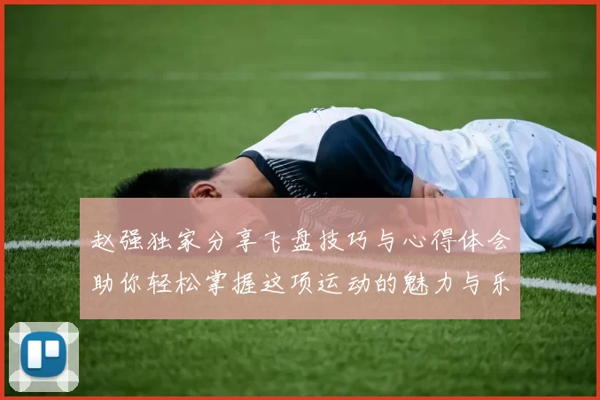 赵强独家分享飞盘技巧与心得体会助你轻松掌握这项运动的魅力与乐趣