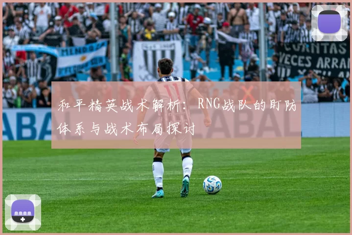 和平精英战术解析：RNG战队的盯防体系与战术布局探讨