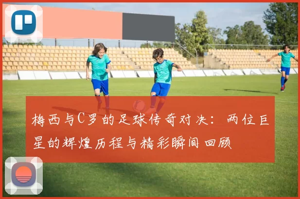 梅西与C罗的足球传奇对决：两位巨星的辉煌历程与精彩瞬间回顾