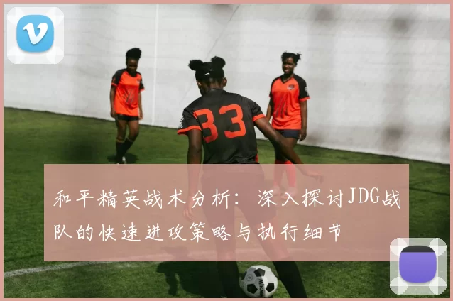 和平精英战术分析：深入探讨JDG战队的快速进攻策略与执行细节