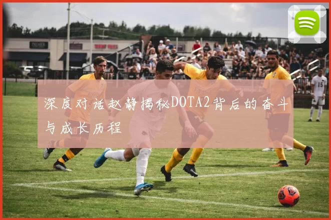 深度对话赵静揭秘DOTA2背后的奋斗与成长历程
