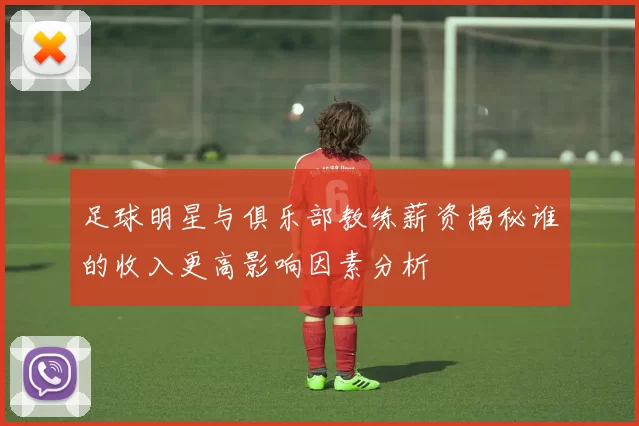 足球明星与俱乐部教练薪资揭秘谁的收入更高影响因素分析
