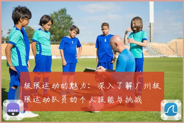 极限运动的魅力：深入了解广州极限运动队员的个人技能与挑战