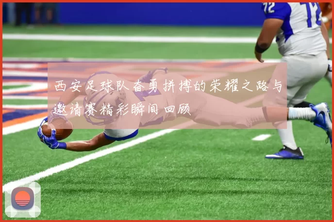 西安足球队奋勇拼搏的荣耀之路与邀请赛精彩瞬间回顾