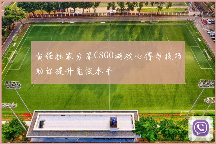 黄强独家分享CSGO游戏心得与技巧助你提升竞技水平