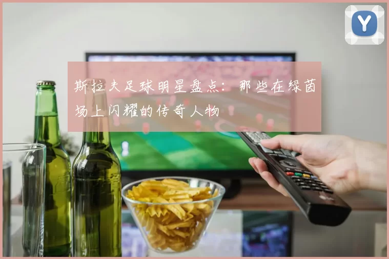 斯拉夫足球明星盘点：那些在绿茵场上闪耀的传奇人物