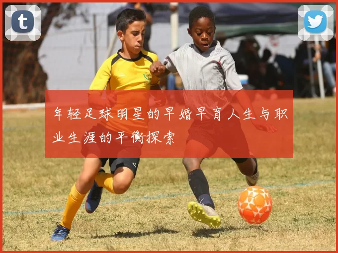 年轻足球明星的早婚早育人生与职业生涯的平衡探索