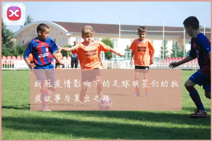 新冠疫情影响下的足球明星们的抗疫故事与复出之路