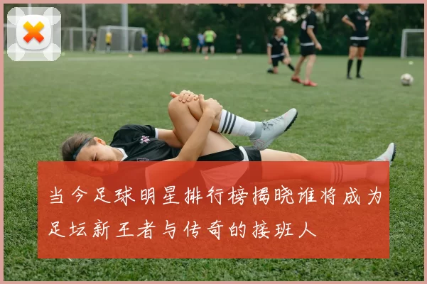 当今足球明星排行榜揭晓谁将成为足坛新王者与传奇的接班人