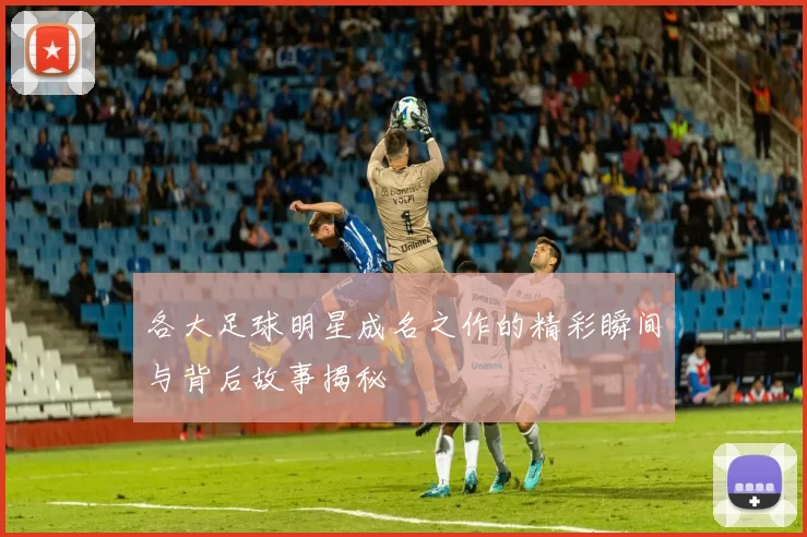 各大足球明星成名之作的精彩瞬间与背后故事揭秘