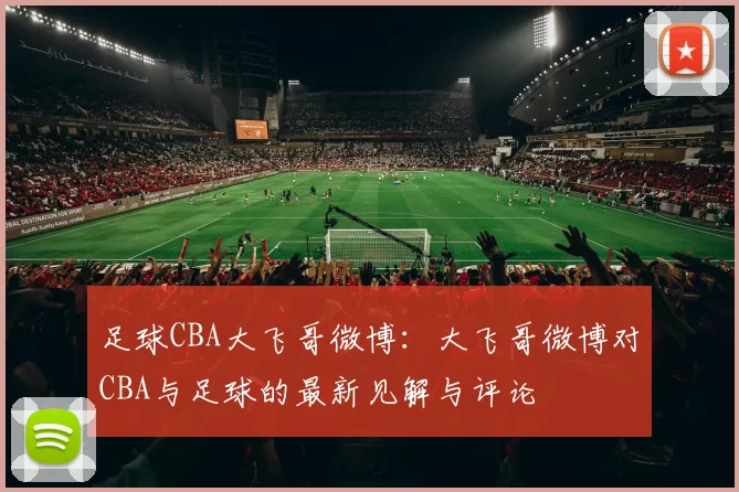 足球CBA大飞哥微博：大飞哥微博对CBA与足球的最新见解与评论