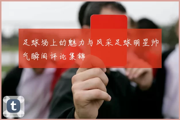 足球场上的魅力与风采足球明星帅气瞬间评论集锦