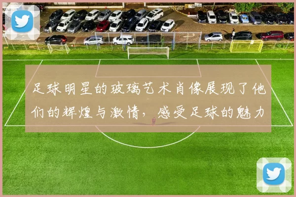 足球明星的玻璃艺术肖像展现了他们的辉煌与激情，感受足球的魅力与灵魂