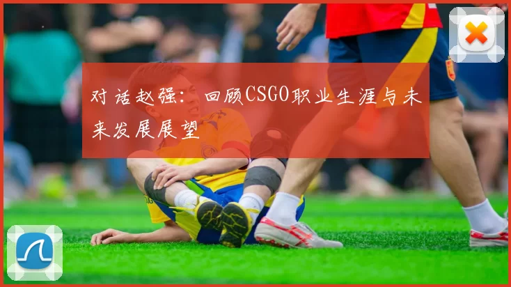 对话赵强：回顾CSGO职业生涯与未来发展展望