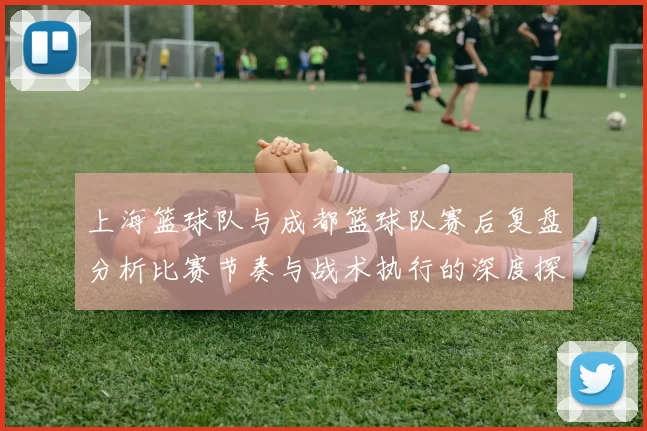 上海篮球队与成都篮球队赛后复盘分析比赛节奏与战术执行的深度探讨